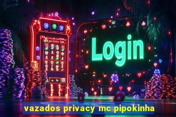 vazados privacy mc pipokinha